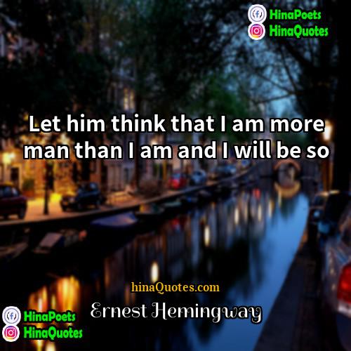 Ernest Hemingway Quotes | Let him think that I am more